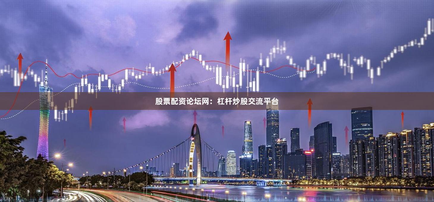 股票配资论坛网：杠杆炒股交流平台