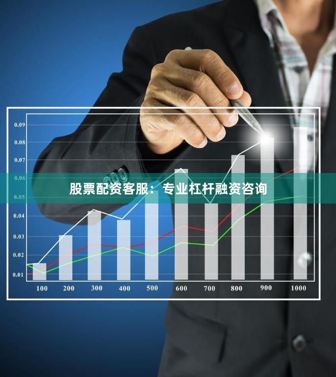 股票配资客服：专业杠杆融资咨询