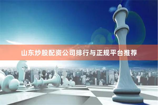山东炒股配资公司排行与正规平台推荐