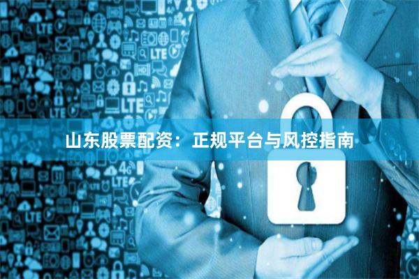 山东股票配资：正规平台与风控指南