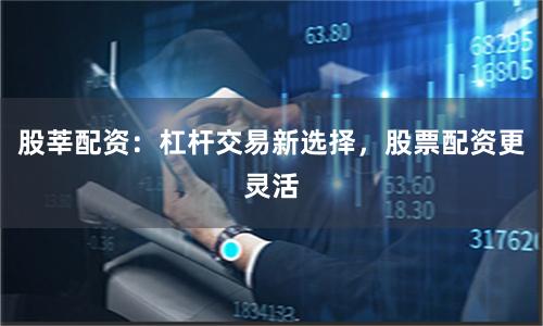 股莘配资：杠杆交易新选择，股票配资更灵活
