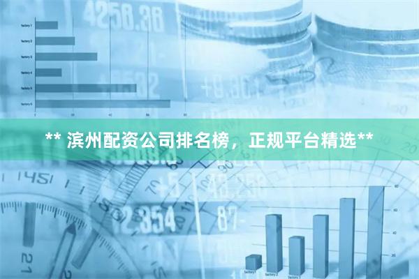** 滨州配资公司排名榜，正规平台精选**