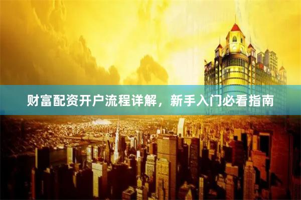 财富配资开户流程详解，新手入门必看指南