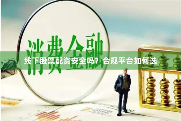 线下股票配资安全吗？合规平台如何选