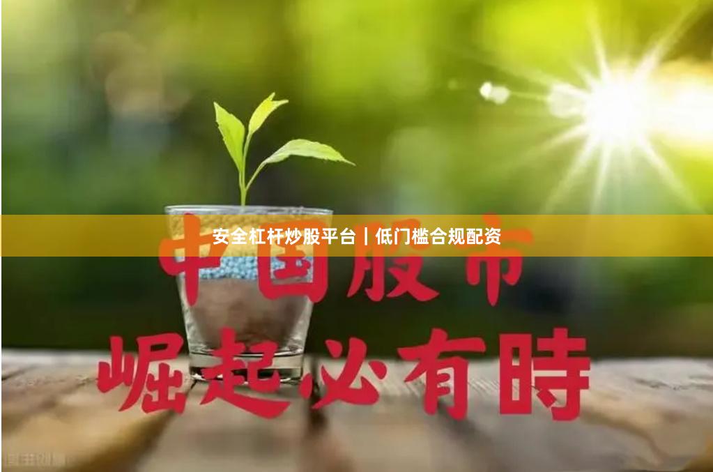 安全杠杆炒股平台|低门槛合规配资